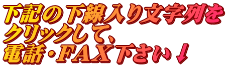 下記の下線入り文字列を クリックして、 電話・FAX下さい↓