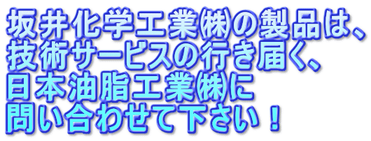 坂井化学工業㈱の製品は、 技術サービスの行き届く、 日本油脂工業㈱に 問い合わせて下さい！